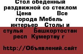 Стол обеденный раздвижной со стеклом › Цена ­ 20 000 - Все города Мебель, интерьер » Столы и стулья   . Башкортостан респ.,Кумертау г.